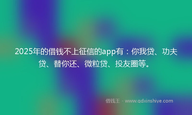 2025年的借钱不上征信的app有：你我贷、功夫贷、替你还、微粒贷、投友圈等。