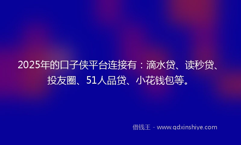 2025年的口子侠平台连接有：滴水贷、读秒贷、投友圈、51人品贷、小花钱包等。
