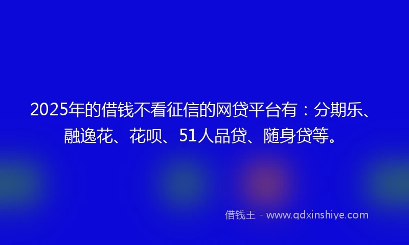2025年的借钱不看征信的网贷平台有：分期乐、融逸花、花呗、51人品贷、随身贷等。