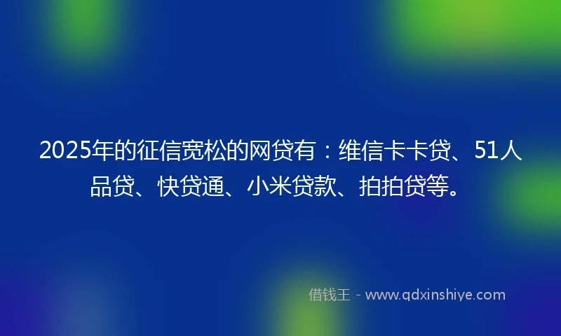 2025年的征信宽松的网贷有：维信卡卡贷、51人品贷、快贷通、小米贷款、拍拍贷等。