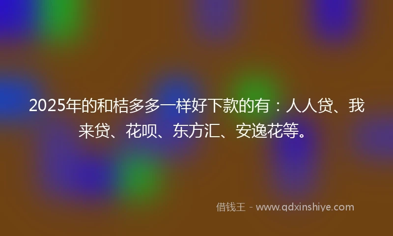 2025年的和桔多多一样好下款的有:人人贷、我来贷、花呗、东方汇、安逸花等。