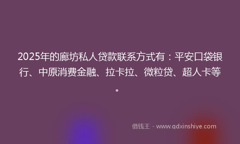 2025年的廊坊私人贷款联系方式有：平安口袋银行、中原消费金融、拉卡拉、微粒贷、超人卡等。
