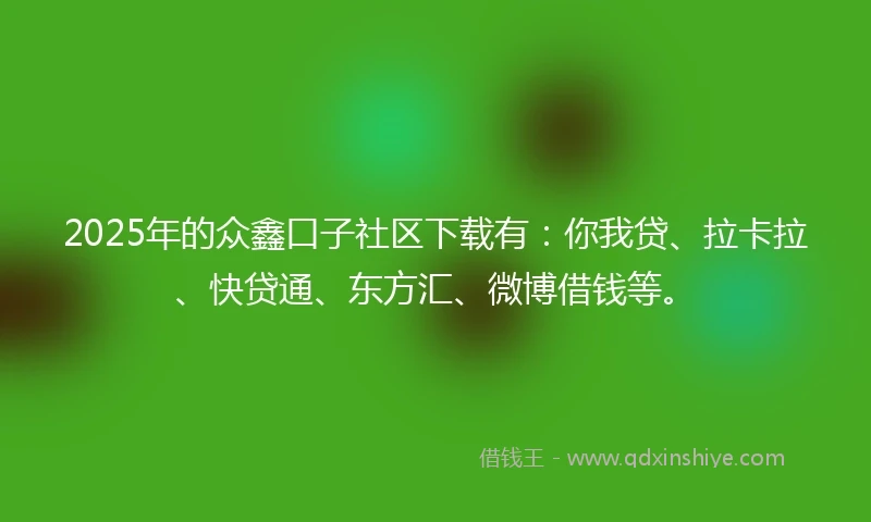 2025年的众鑫口子社区下载有：你我贷、拉卡拉、快贷通、东方汇、微博借钱等。