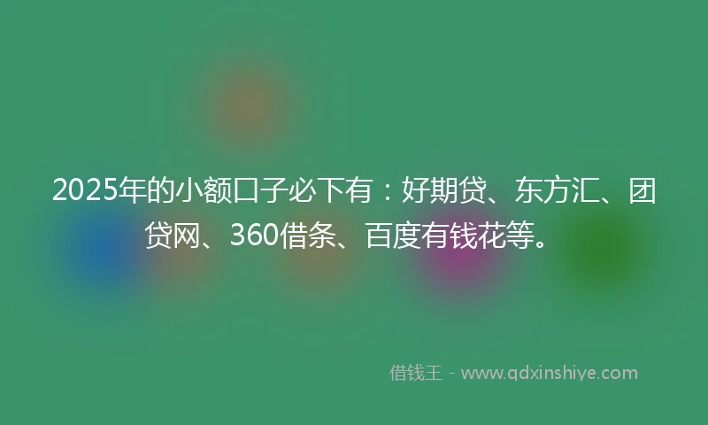 2025年的小额口子必下有：好期贷、东方汇、团贷网、360借条、百度有钱花等。