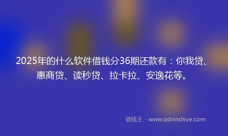 2025年的什么软件借钱分36期还款有：你我贷、惠商贷、读秒贷、拉卡拉、安逸花等。