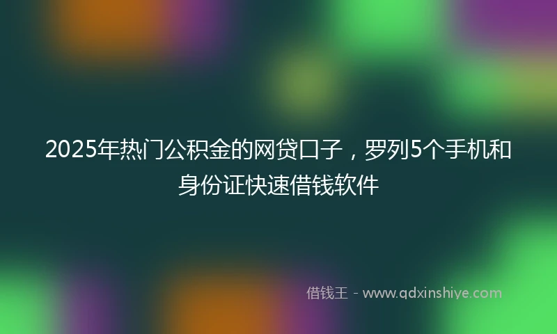2025年热门公积金的网贷口子，罗列5个手机和身份证快速借钱软件