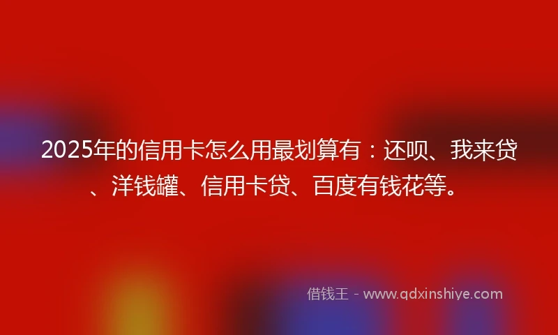 2025年的信用卡怎么用最划算有：还呗、我来贷、洋钱罐、信用卡贷、百度有钱花等。