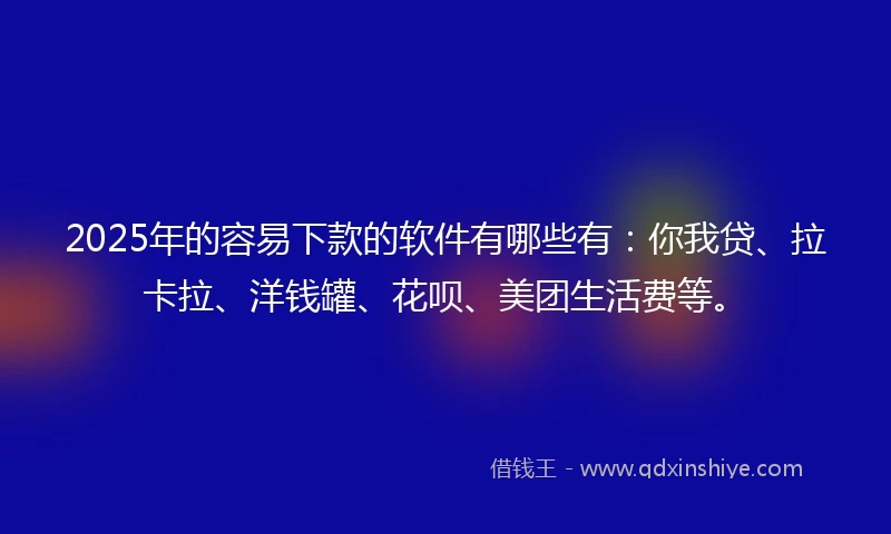 2025年的容易下款的软件有哪些有：你我贷、拉卡拉、洋钱罐、花呗、美团生活费等。