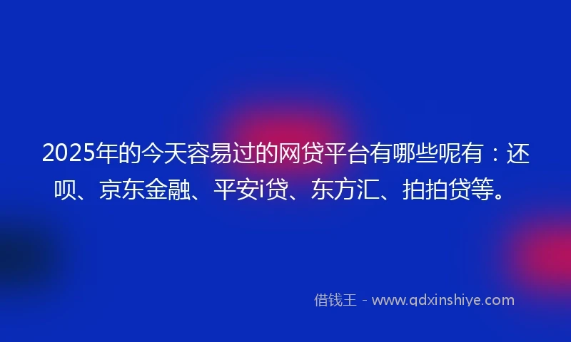 2025年的今天容易过的网贷平台有哪些呢有：还呗、京东金融、平安i贷、东方汇、拍拍贷等。
