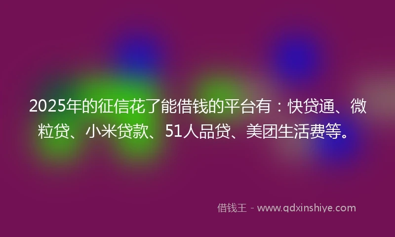 2025年的征信花了能借钱的平台有：快贷通、微粒贷、小米贷款、51人品贷、美团生活费等。