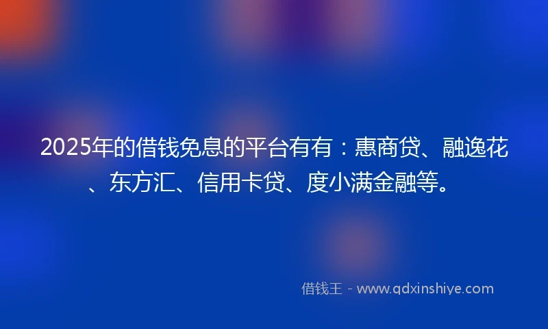 2025年的借钱免息的平台有有：惠商贷、融逸花、东方汇、信用卡贷、度小满金融等。