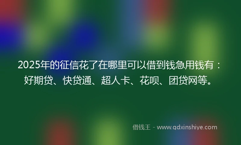 2025年的征信花了在哪里可以借到钱急用钱有：好期贷、快贷通、超人卡、花呗、团贷网等。