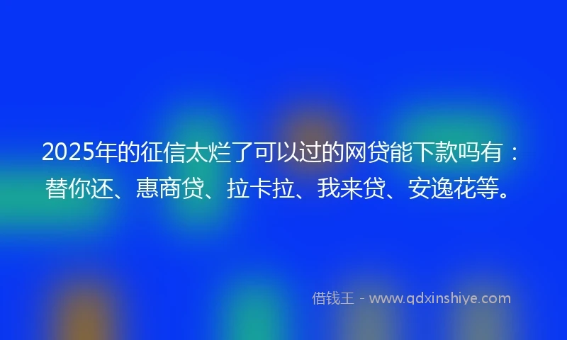 2025年的征信太烂了可以过的网贷能下款吗有：替你还、惠商贷、拉卡拉、我来贷、安逸花等。
