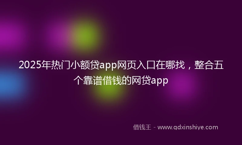 2025年热门小额贷app网页入口在哪找，整合五个靠谱借钱的网贷app