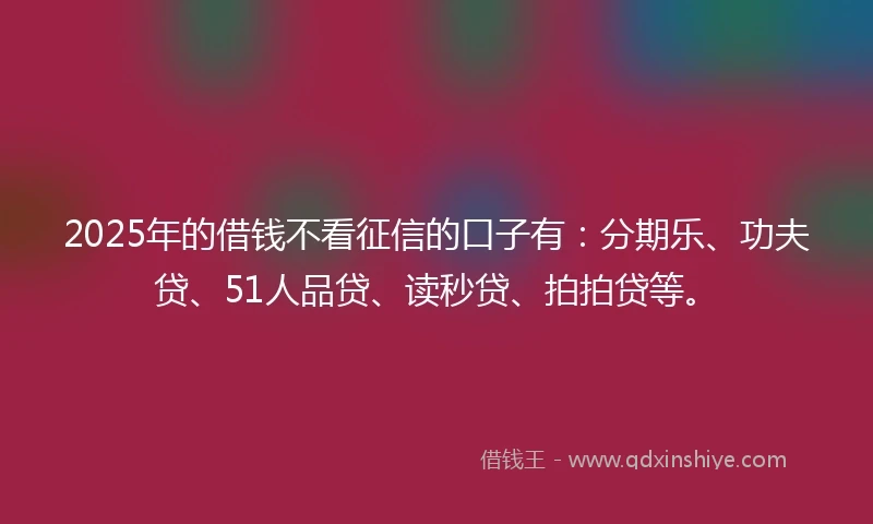 2025年的借钱不看征信的口子有：分期乐、功夫贷、51人品贷、读秒贷、拍拍贷等。