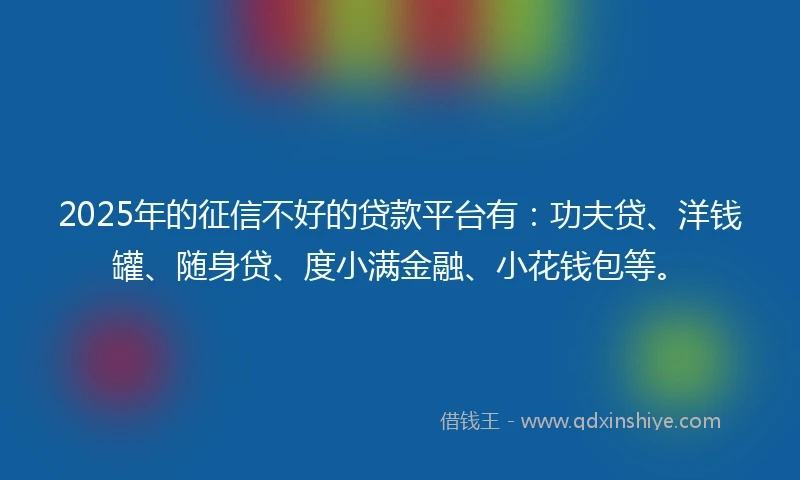2025年的征信不好的贷款平台有：功夫贷、洋钱罐、随身贷、度小满金融、小花钱包等。