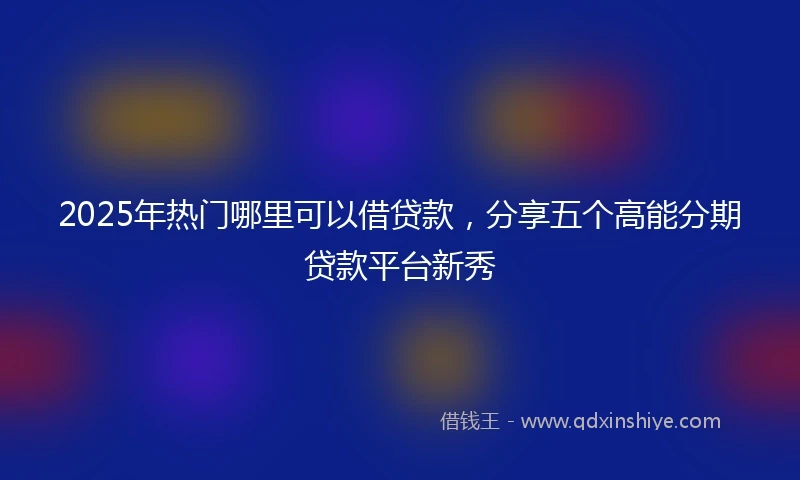 2025年热门哪里可以借贷款，分享五个高能分期贷款平台新秀