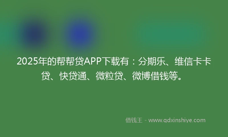 2025年的帮帮贷APP下载有：分期乐、维信卡卡贷、快贷通、微粒贷、微博借钱等。
