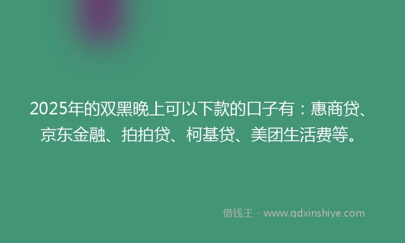 2025年的双黑晚上可以下款的口子有：惠商贷、京东金融、拍拍贷、柯基贷、美团生活费等。