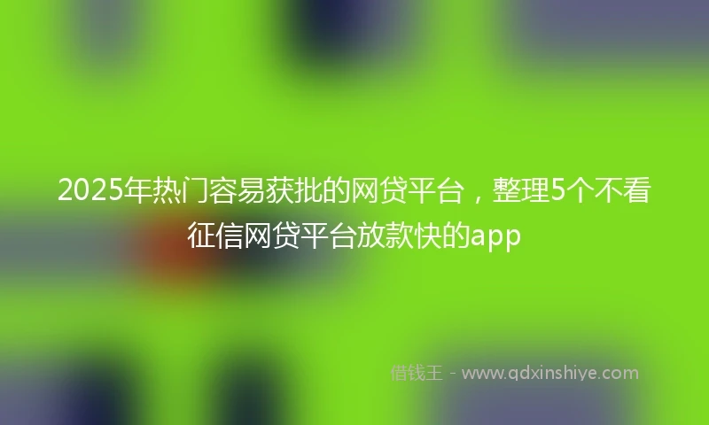 2025年热门容易获批的网贷平台，整理5个不看征信网贷平台放款快的app