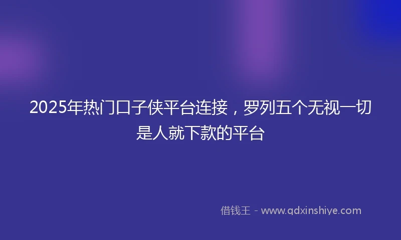 2025年热门口子侠平台连接，罗列五个无视一切是人就下款的平台