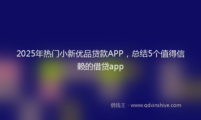 2025年热门小新优品贷款APP，总结5个值得信赖的借贷app