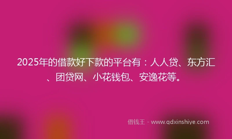 2025年的借款好下款的平台有：人人贷、东方汇、团贷网、小花钱包、安逸花等。