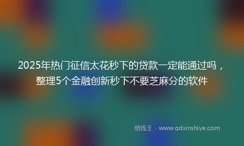 2025年热门征信太花秒下的贷款一定能通过吗，整理5个金融创新秒下不要芝麻分的软件