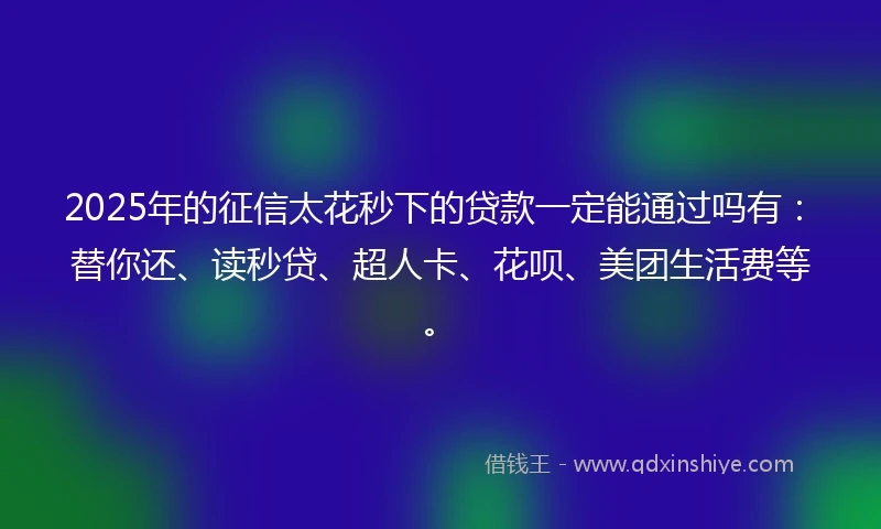 2025年的征信太花秒下的贷款一定能通过吗有：替你还、读秒贷、超人卡、花呗、美团生活费等。