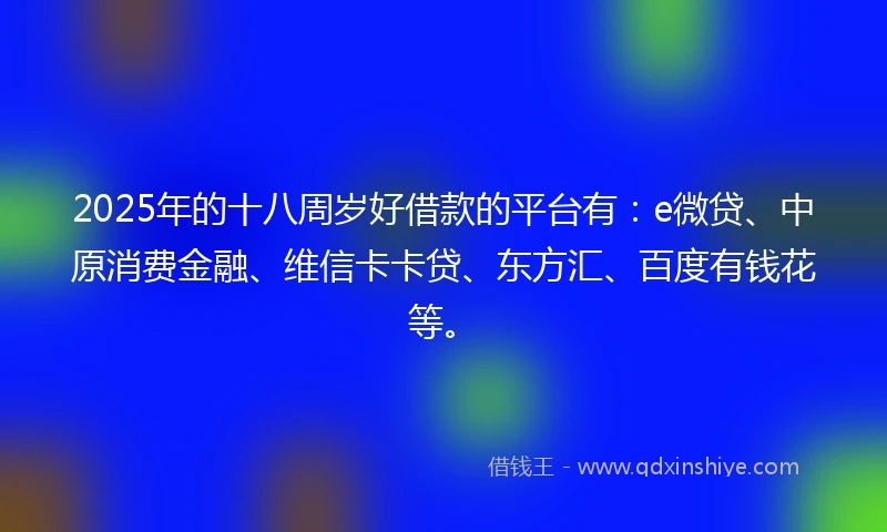 2025年的十八周岁好借款的平台有：e微贷、中原消费金融、维信卡卡贷、东方汇、百度有钱花等。