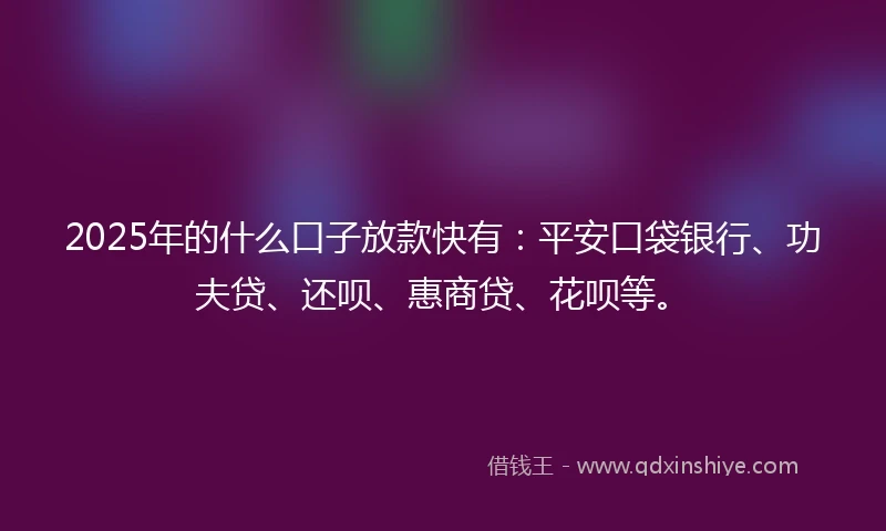 2025年的什么口子放款快有：平安口袋银行、功夫贷、还呗、惠商贷、花呗等。