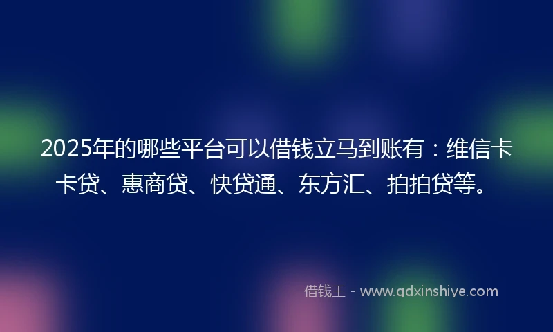 2025年的哪些平台可以借钱立马到账有：维信卡卡贷、惠商贷、快贷通、东方汇、拍拍贷等。