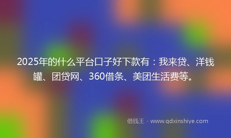 2025年的什么平台口子好下款有：我来贷、洋钱罐、团贷网、360借条、美团生活费等。