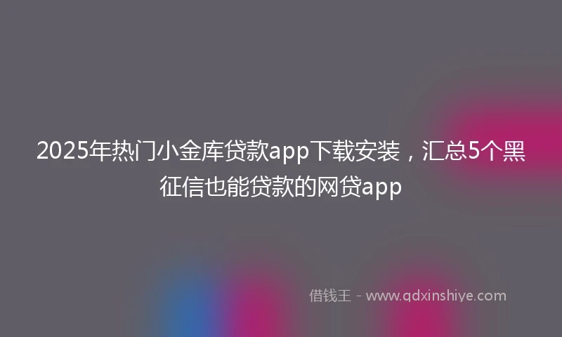 2025年热门小金库贷款app下载安装，汇总5个黑征信也能贷款的网贷app