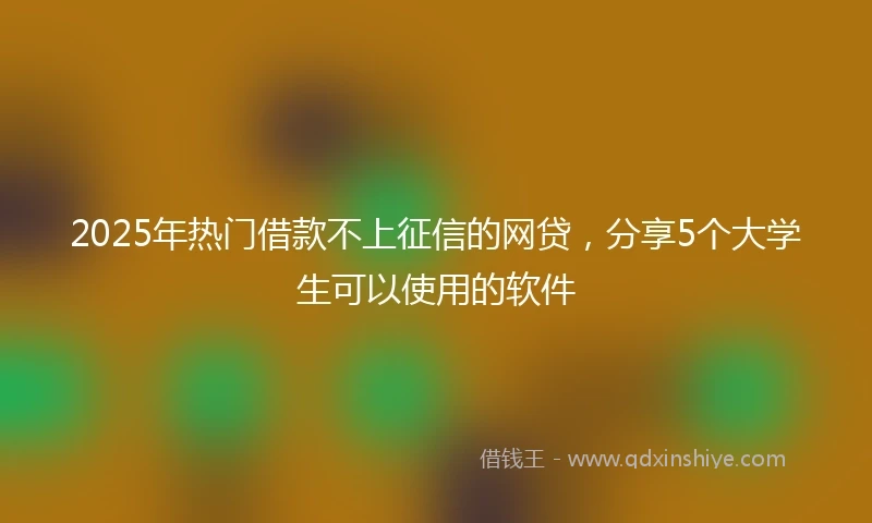 2025年热门借款不上征信的网贷，分享5个大学生可以使用的软件