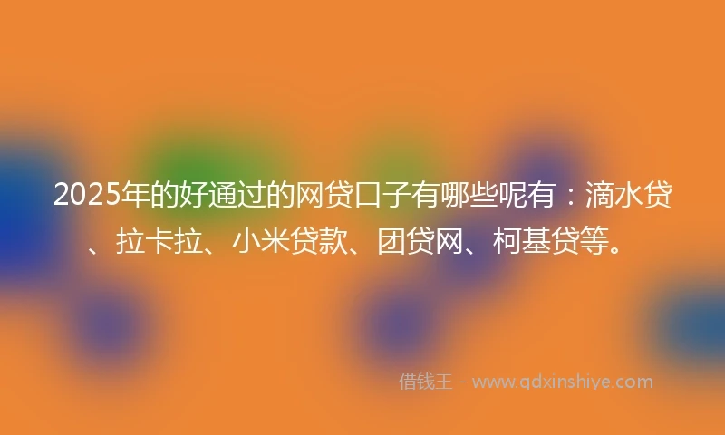 2025年的好通过的网贷口子有哪些呢有：滴水贷、拉卡拉、小米贷款、团贷网、柯基贷等。