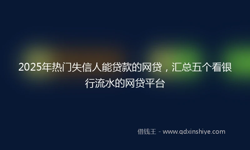 2025年热门失信人能贷款的网贷，汇总五个看银行流水的网贷平台