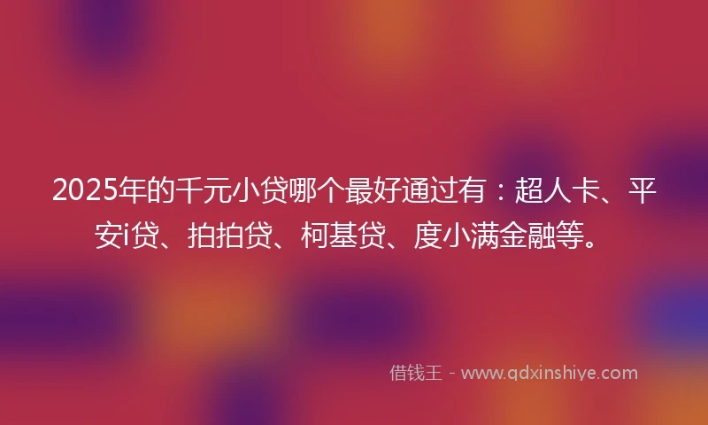 2025年的千元小贷哪个最好通过有：超人卡、平安i贷、拍拍贷、柯基贷、度小满金融等。