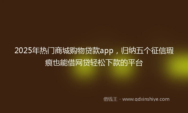 2025年热门商城购物贷款app，归纳五个征信瑕疵也能借网贷轻松下款的平台