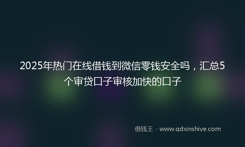 2025年热门在线借钱到微信零钱安全吗，汇总5个审贷口子审核加快的口子