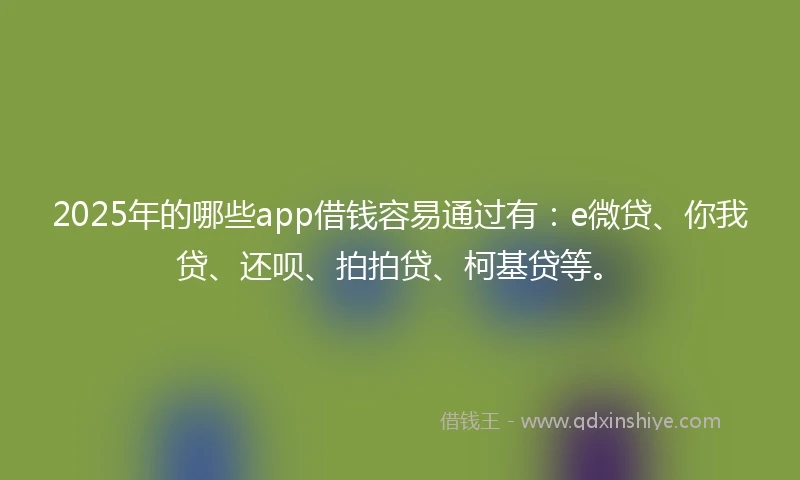 2025年的哪些app借钱容易通过有：e微贷、你我贷、还呗、拍拍贷、柯基贷等。