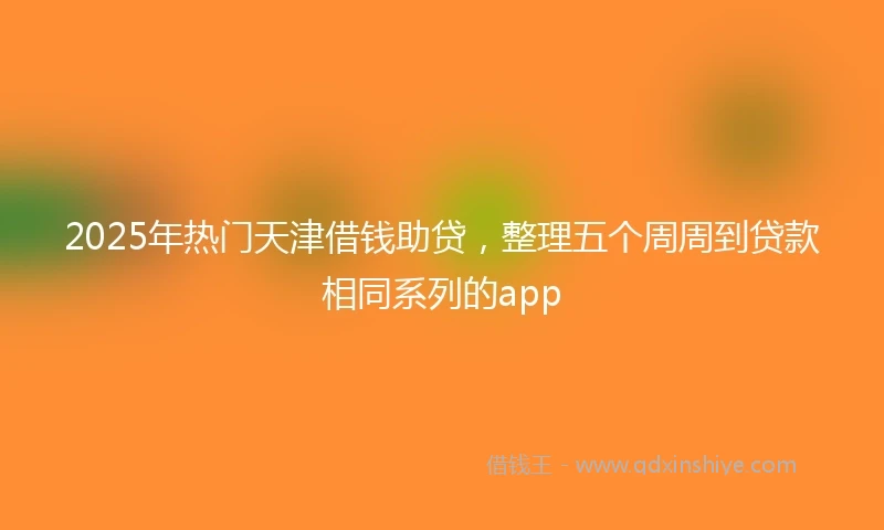 2025年热门天津借钱助贷，整理五个周周到贷款相同系列的app