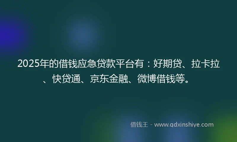 2025年的借钱应急贷款平台有：好期贷、拉卡拉、快贷通、京东金融、微博借钱等。