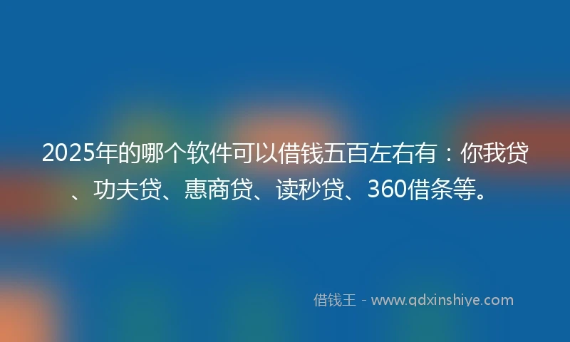 2025年的哪个软件可以借钱五百左右有：你我贷、功夫贷、惠商贷、读秒贷、360借条等。