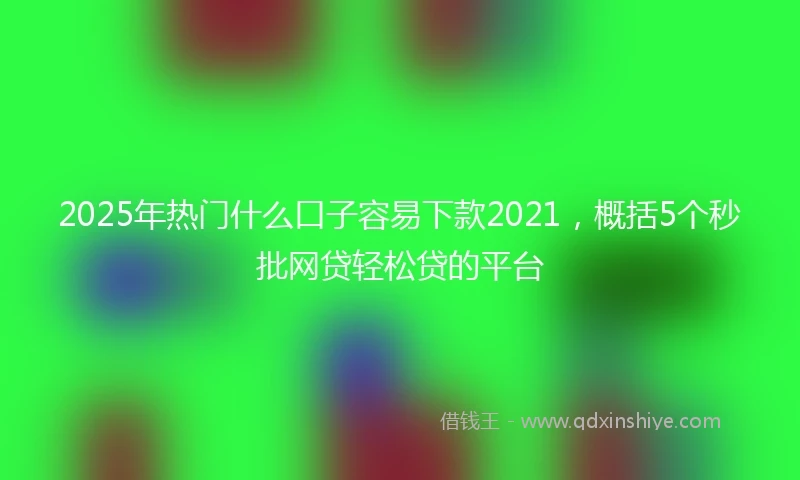 2025年热门什么口子容易下款2021，概括5个秒批网贷轻松贷的平台