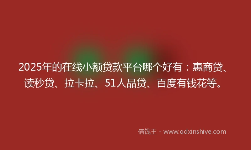 2025年的在线小额贷款平台哪个好有：惠商贷、读秒贷、拉卡拉、51人品贷、百度有钱花等。