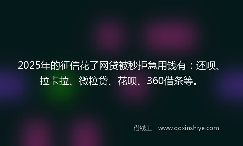 2025年的征信花了网贷被秒拒急用钱有：还呗、拉卡拉、微粒贷、花呗、360借条等。