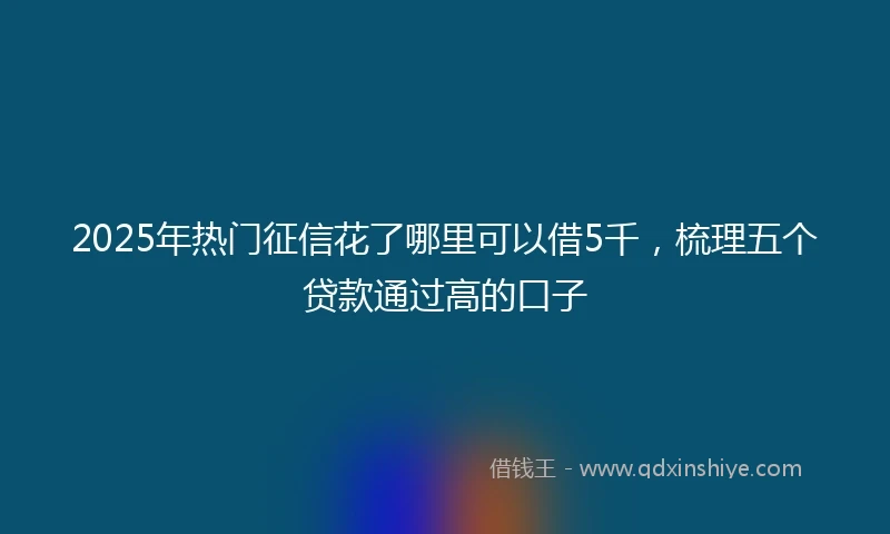 2025年热门征信花了哪里可以借5千，梳理五个贷款通过高的口子