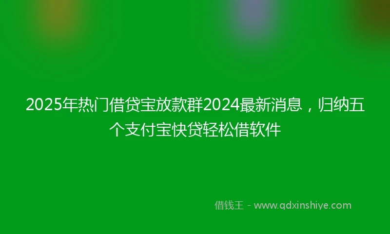 2025年热门借贷宝放款群2024最新消息，归纳五个支付宝快贷轻松借软件