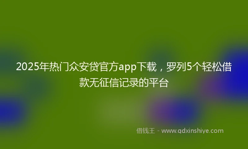 2025年热门众安贷官方app下载，罗列5个轻松借款无征信记录的平台